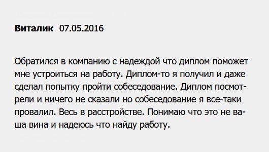 Никак не мог устроиться на хорошую работу из-за отсутствия диплом, поэтому решил обратиться в вашу компанию. Документ мне сделали, и я его получил, но собеседование провалил. Нет, не по вашей вине, диплом проверку прошел, просто я им не подошел. Надеюсь, что найду работу.