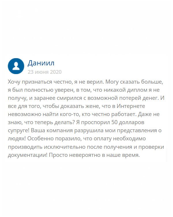 Моя супруга всё время твердила мне, что в интернете работают только мошенники, а я доказывал обратное. Когда появилась необходимость заказа диплом, то, как выяснилось, сделать это можно только в интернете. Мне жена предвещала потерю денег. Мысленно я с ней согласился, но хотелось доказать обратное. Благодаря вам я выиграл 50 долларов и получил оригинальный диплом. Спасибо вам огромное!